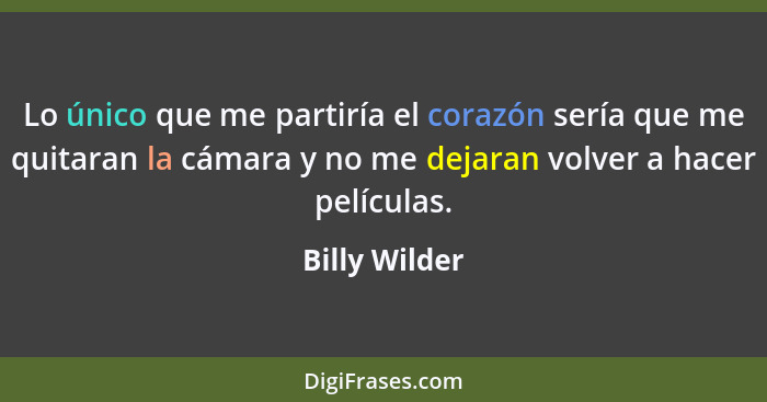 Lo único que me partiría el corazón sería que me quitaran la cámara y no me dejaran volver a hacer películas.... - Billy Wilder