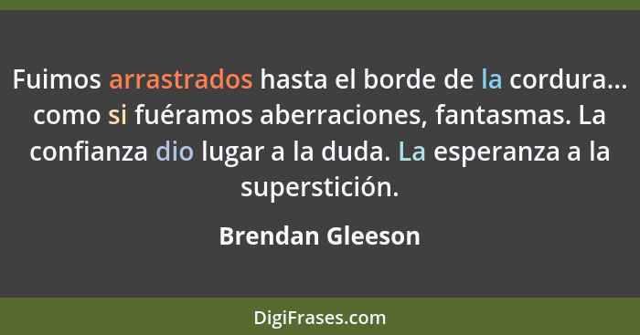 Fuimos arrastrados hasta el borde de la cordura... como si fuéramos aberraciones, fantasmas. La confianza dio lugar a la duda. La es... - Brendan Gleeson