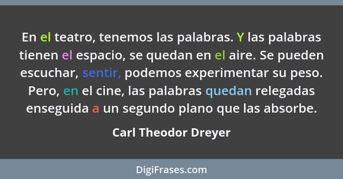 En el teatro, tenemos las palabras. Y las palabras tienen el espacio, se quedan en el aire. Se pueden escuchar, sentir, podemos... - Carl Theodor Dreyer