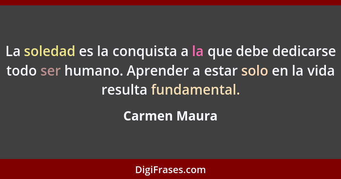 La soledad es la conquista a la que debe dedicarse todo ser humano. Aprender a estar solo en la vida resulta fundamental.... - Carmen Maura