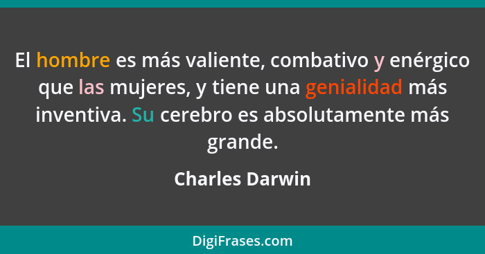 El hombre es más valiente, combativo y enérgico que las mujeres, y tiene una genialidad más inventiva. Su cerebro es absolutamente má... - Charles Darwin