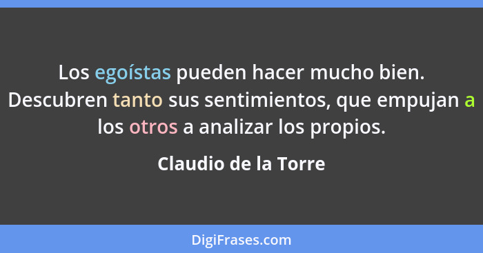 Los egoístas pueden hacer mucho bien. Descubren tanto sus sentimientos, que empujan a los otros a analizar los propios.... - Claudio de la Torre