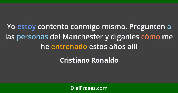 Yo estoy contento conmigo mismo. Pregunten a las personas del Manchester y díganles cómo me he entrenado estos años allí... - Cristiano Ronaldo