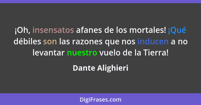 ¡Oh, insensatos afanes de los mortales! ¡Qué débiles son las razones que nos inducen a no levantar nuestro vuelo de la Tierra!... - Dante Alighieri