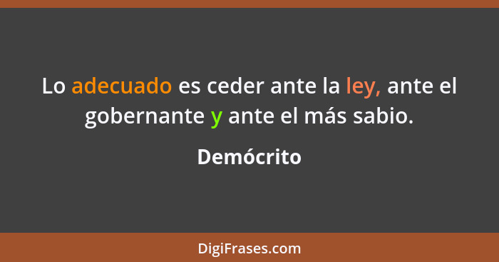 Lo adecuado es ceder ante la ley, ante el gobernante y ante el más sabio.... - Demócrito