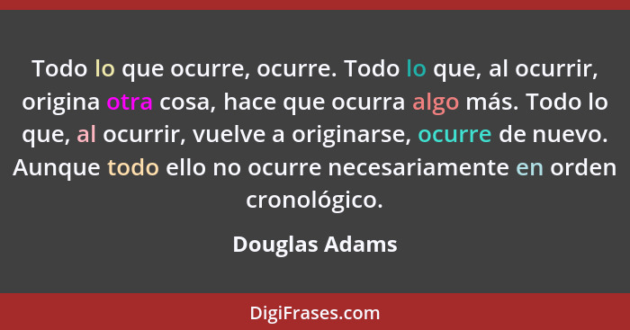 Todo lo que ocurre, ocurre. Todo lo que, al ocurrir, origina otra cosa, hace que ocurra algo más. Todo lo que, al ocurrir, vuelve a or... - Douglas Adams
