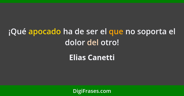 ¡Qué apocado ha de ser el que no soporta el dolor del otro!... - Elias Canetti