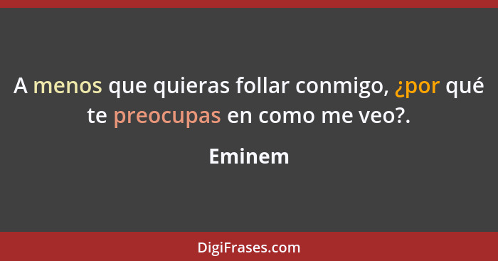 A menos que quieras follar conmigo, ¿por qué te preocupas en como me veo?.... - Eminem