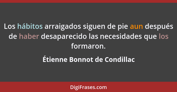 Los hábitos arraigados siguen de pie aun después de haber desaparecido las necesidades que los formaron.... - Étienne Bonnot de Condillac