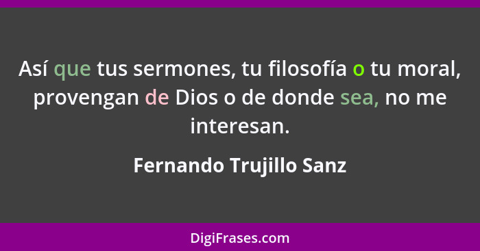 Así que tus sermones, tu filosofía o tu moral, provengan de Dios o de donde sea, no me interesan.... - Fernando Trujillo Sanz