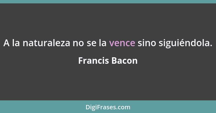 A la naturaleza no se la vence sino siguiéndola.... - Francis Bacon