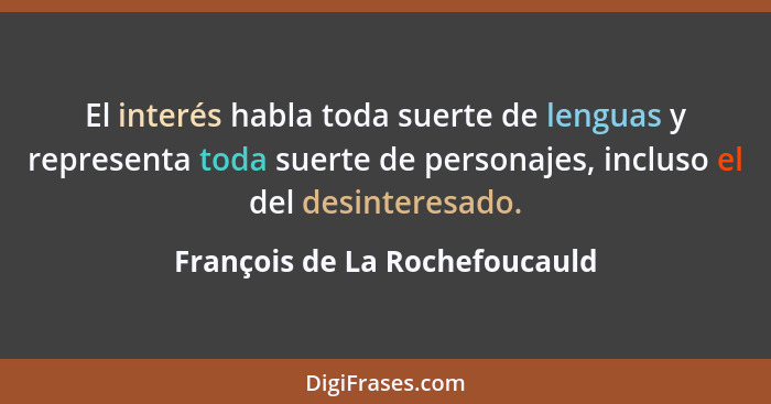 El interés habla toda suerte de lenguas y representa toda suerte de personajes, incluso el del desinteresado.... - François de La Rochefoucauld