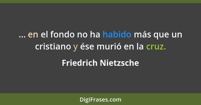 ... en el fondo no ha habido más que un cristiano y ése murió en la cruz.... - Friedrich Nietzsche