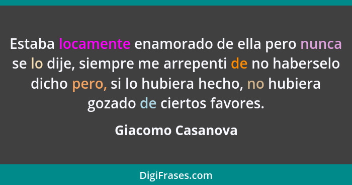 Estaba locamente enamorado de ella pero nunca se lo dije, siempre me arrepenti de no haberselo dicho pero, si lo hubiera hecho, no... - Giacomo Casanova