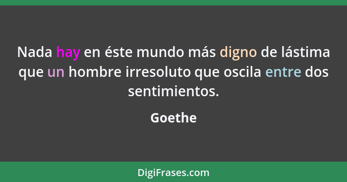 Nada hay en éste mundo más digno de lástima que un hombre irresoluto que oscila entre dos sentimientos.... - Goethe