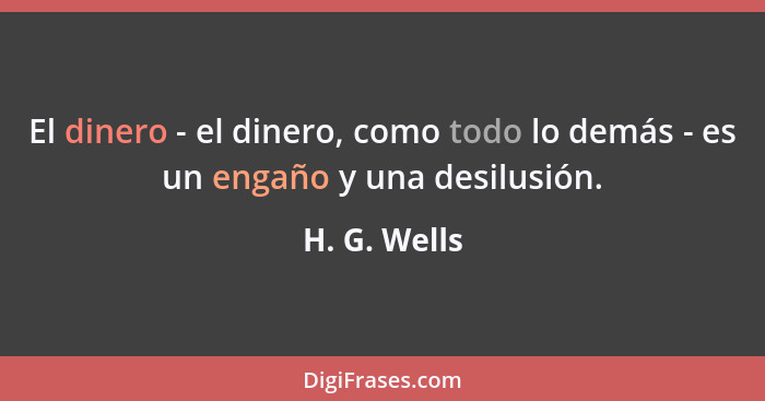 El dinero - el dinero, como todo lo demás - es un engaño y una desilusión.... - H. G. Wells