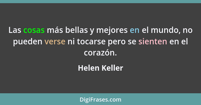 Las cosas más bellas y mejores en el mundo, no pueden verse ni tocarse pero se sienten en el corazón.... - Helen Keller