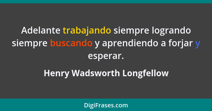 Adelante trabajando siempre logrando siempre buscando y aprendiendo a forjar y esperar.... - Henry Wadsworth Longfellow