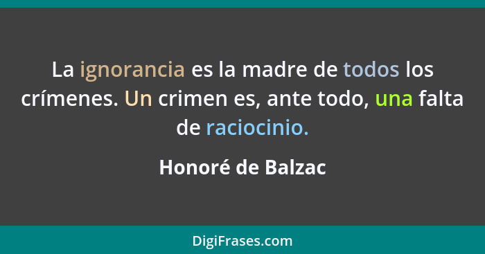 La ignorancia es la madre de todos los crímenes. Un crimen es, ante todo, una falta de raciocinio.... - Honoré de Balzac