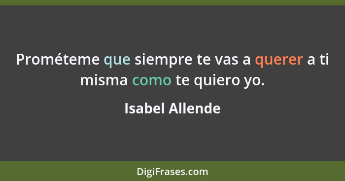 Prométeme que siempre te vas a querer a ti misma como te quiero yo.... - Isabel Allende