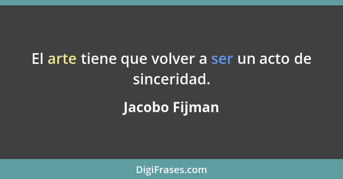 El arte tiene que volver a ser un acto de sinceridad.... - Jacobo Fijman