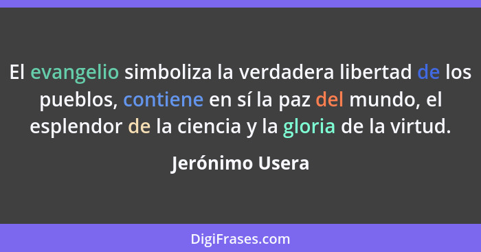 El evangelio simboliza la verdadera libertad de los pueblos, contiene en sí la paz del mundo, el esplendor de la ciencia y la gloria... - Jerónimo Usera