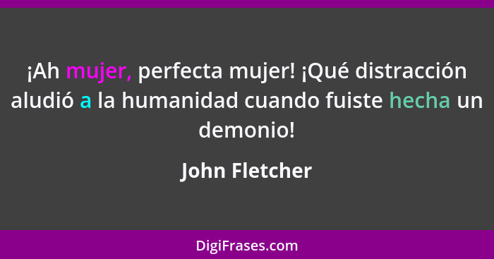 ¡Ah mujer, perfecta mujer! ¡Qué distracción aludió a la humanidad cuando fuiste hecha un demonio!... - John Fletcher