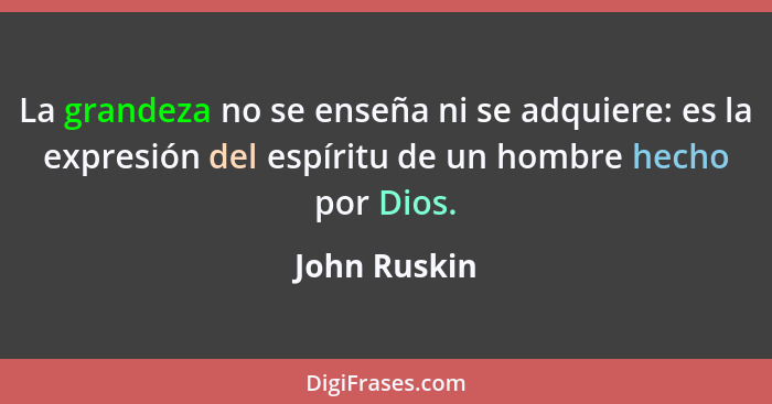 La grandeza no se enseña ni se adquiere: es la expresión del espíritu de un hombre hecho por Dios.... - John Ruskin