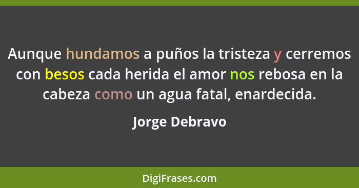 Aunque hundamos a puños la tristeza y cerremos con besos cada herida el amor nos rebosa en la cabeza como un agua fatal, enardecida.... - Jorge Debravo