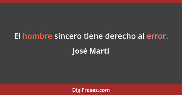 El hombre sincero tiene derecho al error.... - José Martí