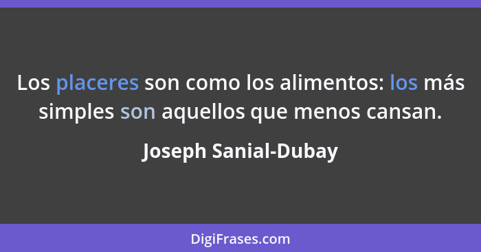 Los placeres son como los alimentos: los más simples son aquellos que menos cansan.... - Joseph Sanial-Dubay