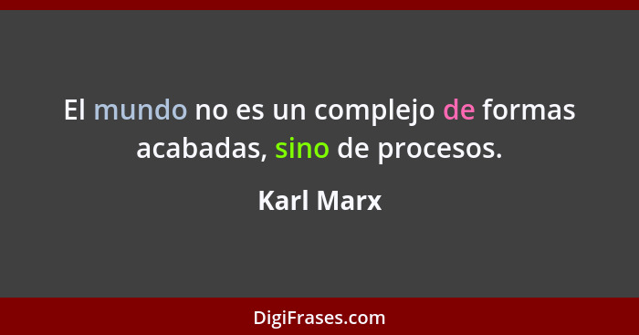 El mundo no es un complejo de formas acabadas, sino de procesos.... - Karl Marx