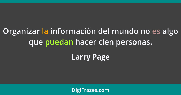 Organizar la información del mundo no es algo que puedan hacer cien personas.... - Larry Page