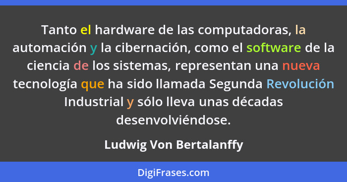 Tanto el hardware de las computadoras, la automación y la cibernación, como el software de la ciencia de los sistemas, repres... - Ludwig Von Bertalanffy