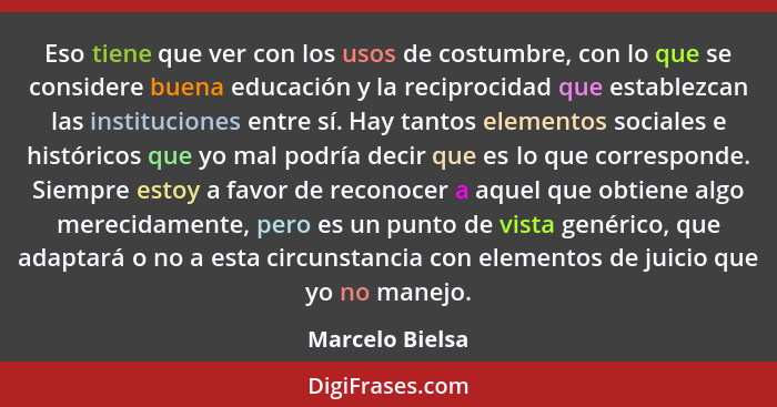 Eso tiene que ver con los usos de costumbre, con lo que se considere buena educación y la reciprocidad que establezcan las institucio... - Marcelo Bielsa