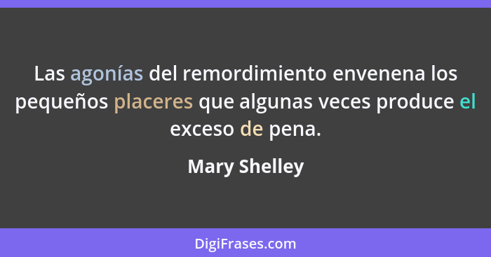 Las agonías del remordimiento envenena los pequeños placeres que algunas veces produce el exceso de pena.... - Mary Shelley