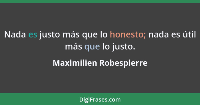 Nada es justo más que lo honesto; nada es útil más que lo justo.... - Maximilien Robespierre