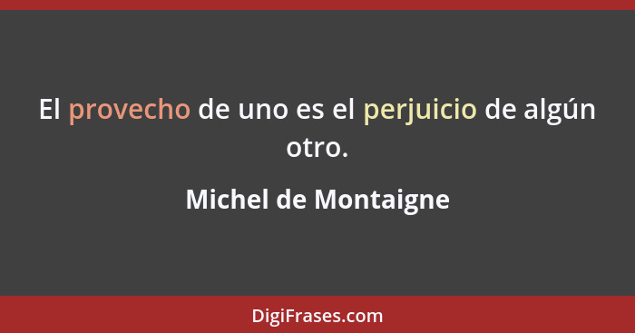 El provecho de uno es el perjuicio de algún otro.... - Michel de Montaigne