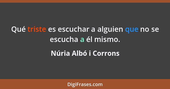 Qué triste es escuchar a alguien que no se escucha a él mismo.... - Núria Albó i Corrons