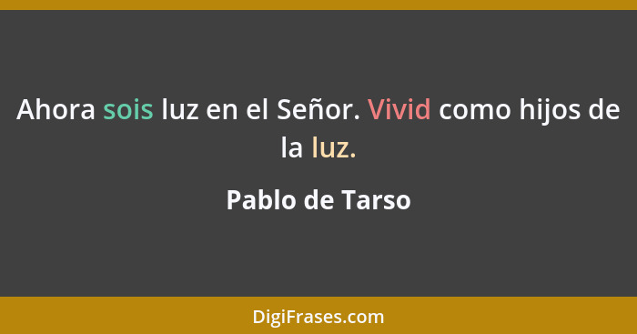 Ahora sois luz en el Señor. Vivid como hijos de la luz.... - Pablo de Tarso