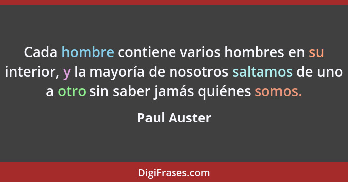 Cada hombre contiene varios hombres en su interior, y la mayoría de nosotros saltamos de uno a otro sin saber jamás quiénes somos.... - Paul Auster