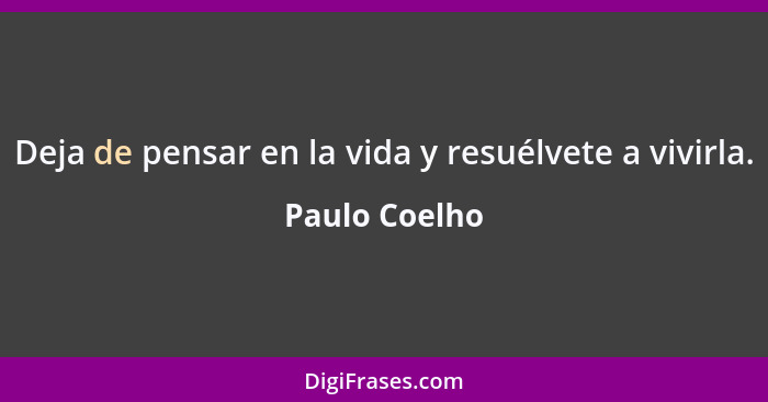 Deja de pensar en la vida y resuélvete a vivirla.... - Paulo Coelho