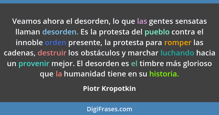 Veamos ahora el desorden, lo que las gentes sensatas llaman desorden. Es la protesta del pueblo contra el innoble orden presente, la... - Piotr Kropotkin