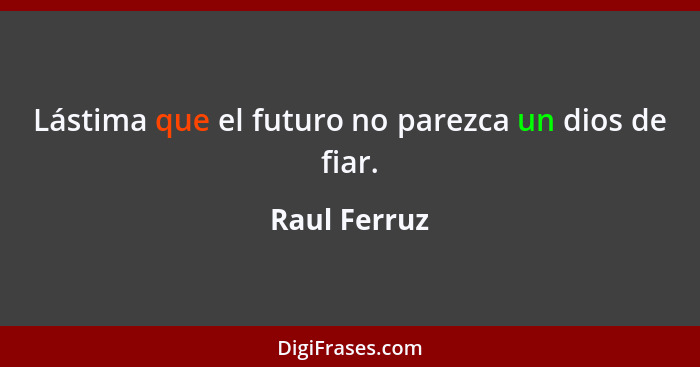 Lástima que el futuro no parezca un dios de fiar.... - Raul Ferruz