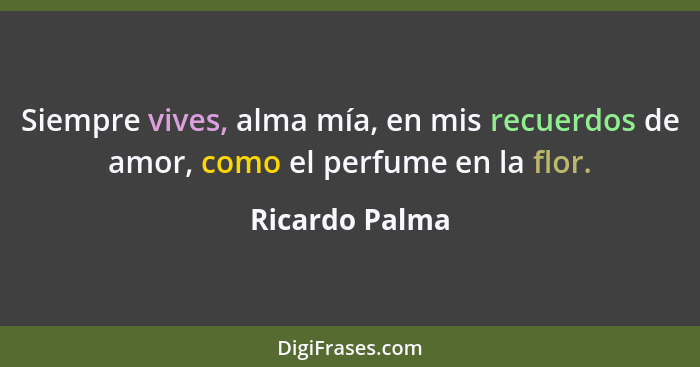 Siempre vives, alma mía, en mis recuerdos de amor, como el perfume en la flor.... - Ricardo Palma