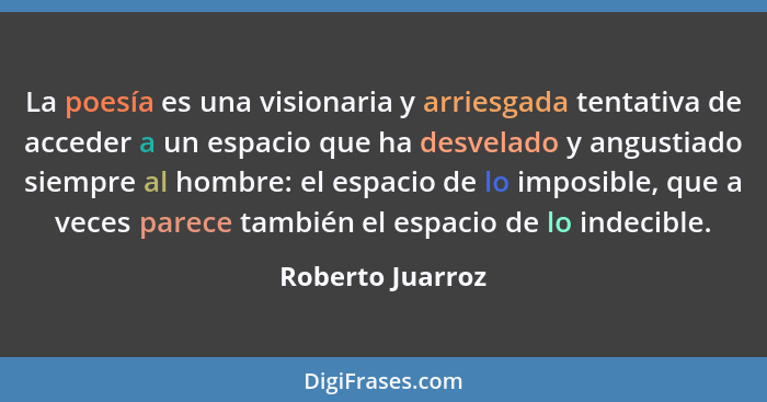 La poesía es una visionaria y arriesgada tentativa de acceder a un espacio que ha desvelado y angustiado siempre al hombre: el espac... - Roberto Juarroz