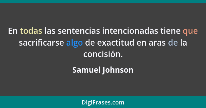 En todas las sentencias intencionadas tiene que sacrificarse algo de exactitud en aras de la concisión.... - Samuel Johnson