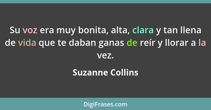 Su voz era muy bonita, alta, clara y tan llena de vida que te daban ganas de reír y llorar a la vez.... - Suzanne Collins