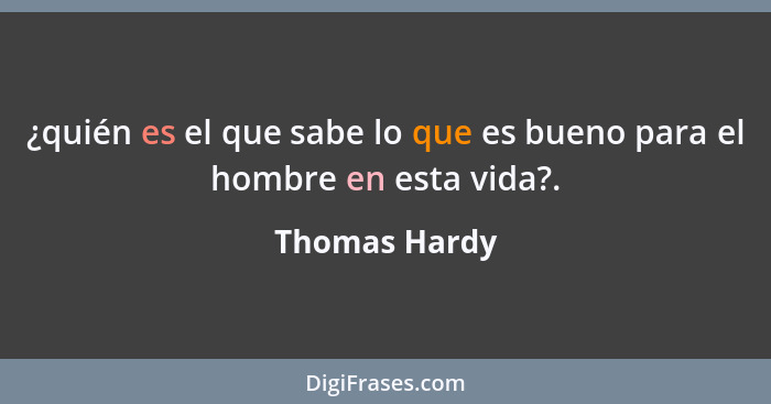 ¿quién es el que sabe lo que es bueno para el hombre en esta vida?.... - Thomas Hardy