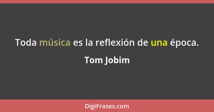 Toda música es la reflexión de una época.... - Tom Jobim